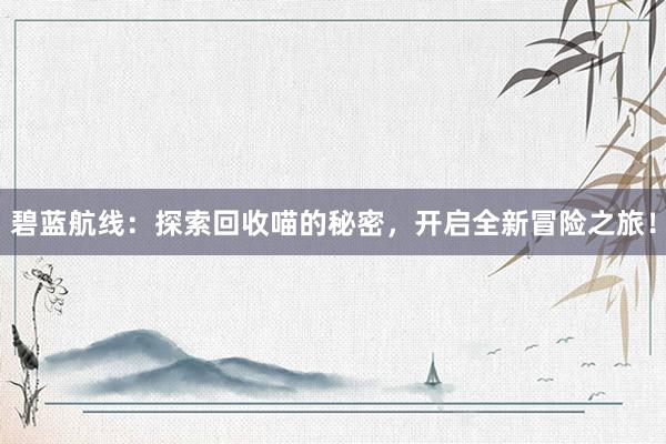 碧蓝航线：探索回收喵的秘密，开启全新冒险之旅！