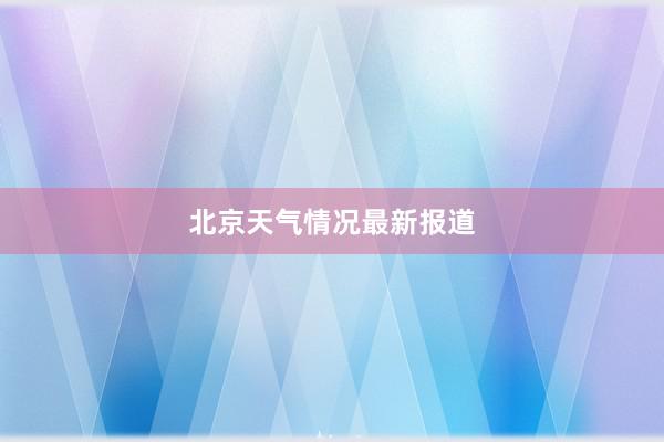 北京天气情况最新报道