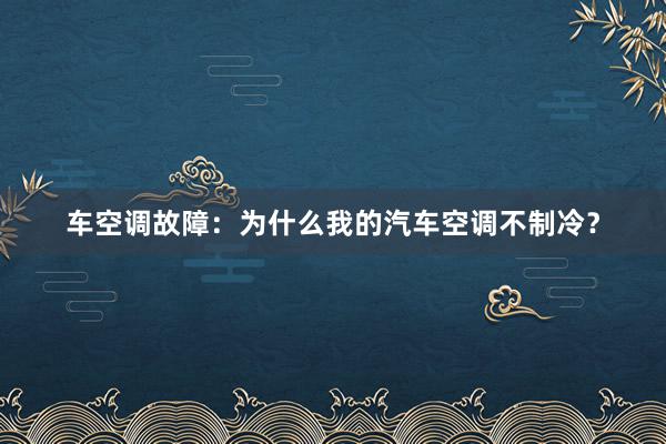 车空调故障：为什么我的汽车空调不制冷？